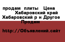 продам  плиты › Цена ­ 5 000 - Хабаровский край, Хабаровский р-н Другое » Продам   